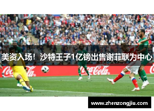 美资入场!沙特王子1亿镑出售谢菲联为中心 美资入场!沙特王子1亿镑出售谢菲联为中心