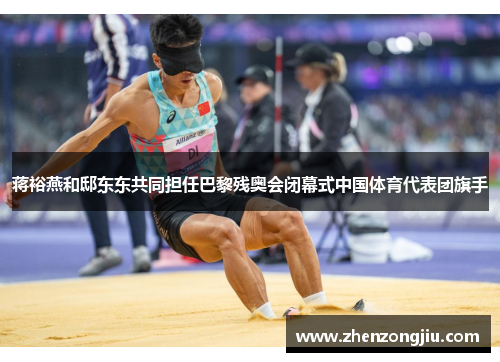 蒋裕燕和邸东东共同担任巴黎残奥会闭幕式中国体育代表团旗手 蒋裕燕和邸东东共同担任巴黎残奥会闭幕式中国体育代表团旗手