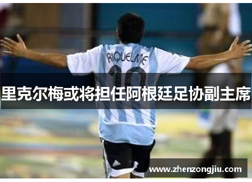 里克尔梅或将担任阿根廷足协副主席 里克尔梅或将担任阿根廷足协副主席