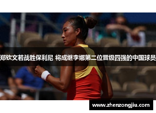 郑钦文若战胜保利尼 将成继李娜第二位晋级四强的中国球员 郑钦文若战胜保利尼 将成继李娜第二位晋级四强的中国球员