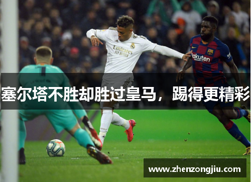 塞尔塔不胜却胜过皇马,踢得更精彩 塞尔塔不胜却胜过皇马,踢得更精彩