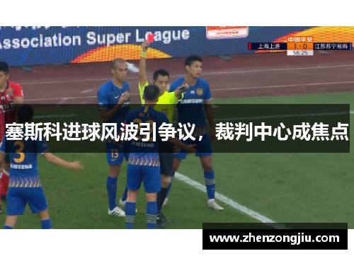 塞斯科进球风波引争议,裁判中心成焦点 塞斯科进球风波引争议,裁判中心成焦点