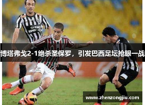 博塔弗戈2-1绝杀圣保罗,引发巴西足坛抢眼一战 博塔弗戈2-1绝杀圣保罗,引发巴西足坛抢眼一战