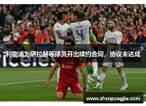 利物浦为萨拉赫等球员开出续约合同,协议未达成 利物浦为萨拉赫等球员开出续约合同,协议未达成