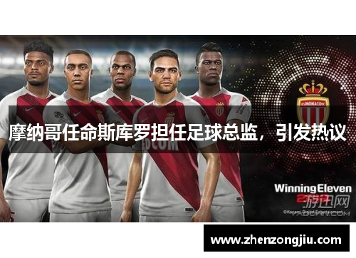 摩纳哥任命斯库罗担任足球总监,引发热议 摩纳哥任命斯库罗担任足球总监,引发热议