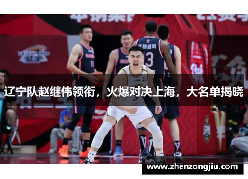 辽宁队赵继伟领衔,火爆对决上海,大名单揭晓 辽宁队赵继伟领衔,火爆对决上海,大名单揭晓