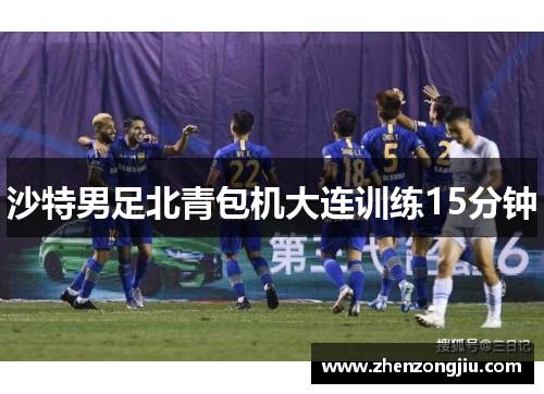 沙特男足北青包机大连训练15分钟 沙特男足北青包机大连训练15分钟