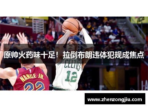 原帅火药味十足!拉倒布朗违体犯规成焦点 原帅火药味十足!拉倒布朗违体犯规成焦点
