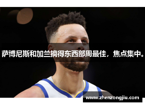 萨博尼斯和加兰摘得东西部周最佳,焦点集中。 萨博尼斯和加兰摘得东西部周最佳,焦点集中。