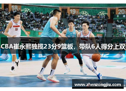 CBA崔永熙独揽23分9篮板,带队6人得分上双 CBA崔永熙独揽23分9篮板,带队6人得分上双